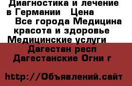 Диагностика и лечение в Германии › Цена ­ 59 000 - Все города Медицина, красота и здоровье » Медицинские услуги   . Дагестан респ.,Дагестанские Огни г.